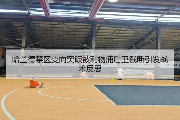 哈兰德禁区变向突破被利物浦后卫截断引发战术反思